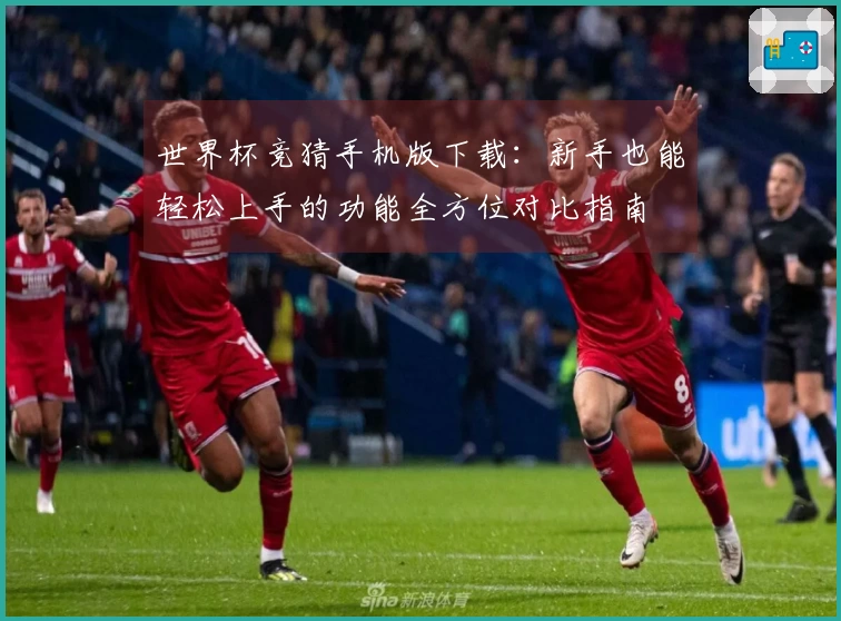 世界杯竞猜手机版下载：新手也能轻松上手的功能全方位对比指南