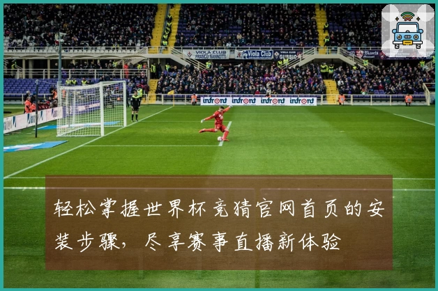 轻松掌握世界杯竞猜官网首页的安装步骤，尽享赛事直播新体验
