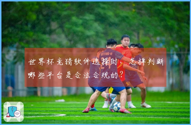 世界杯竞猜软件选择时，怎样判断哪些平台是合法合规的？