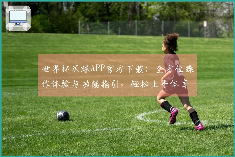 世界杯买球APP官方下载：全方位操作体验与功能指引，轻松上手体育精彩