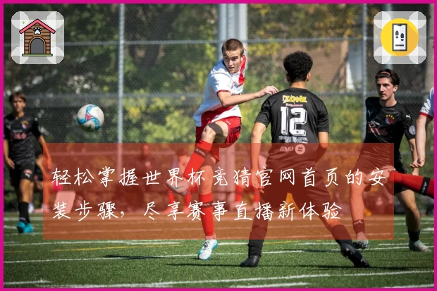 轻松掌握世界杯竞猜官网首页的安装步骤，尽享赛事直播新体验