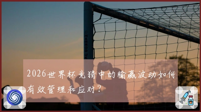 2026世界杯竞猜中的输赢波动如何有效管理和应对？