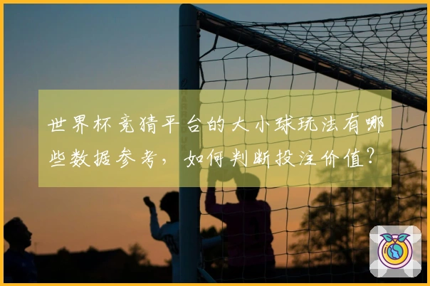 世界杯竞猜平台的大小球玩法有哪些数据参考，如何判断投注价值？