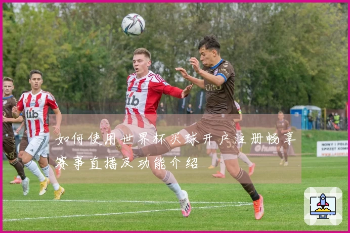 如何使用世界杯买球开户注册畅享赛事直播及功能介绍