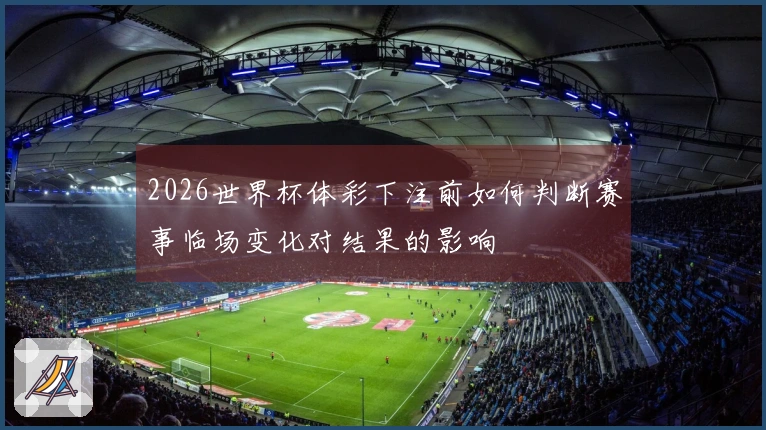 2026世界杯体彩下注前如何判断赛事临场变化对结果的影响