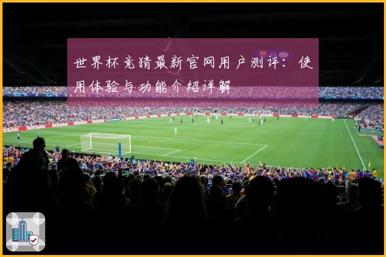 世界杯竞猜最新官网用户测评：使用体验与功能介绍详解