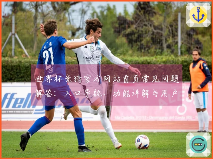 世界杯竞猜官方网站首页常见问题解答:入口导航、功能详解与用户体验全面指南