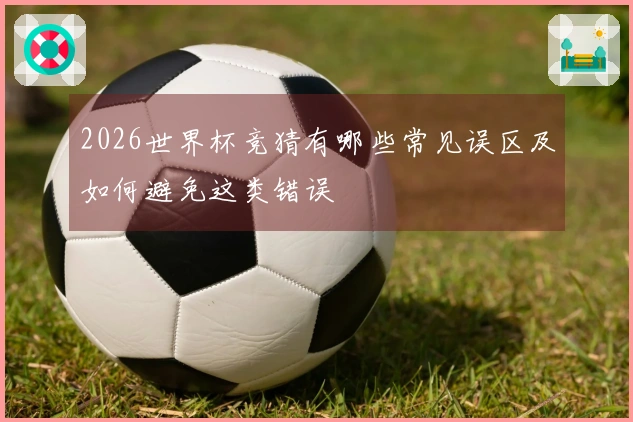 2026世界杯竞猜有哪些常见误区及如何避免这类错误