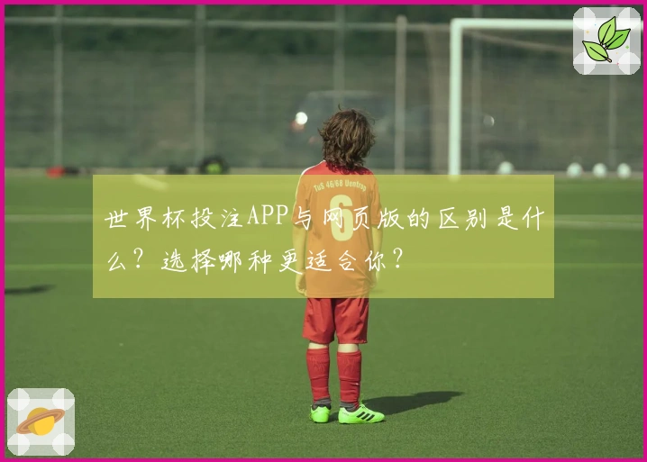 世界杯投注APP与网页版的区别是什么？选择哪种更适合你？