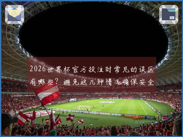 2026世界杯官方投注时常见的误区有哪些？避免这几种情况确保安全下注