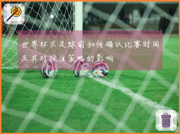 世界杯买足球前如何确认比赛时间及其对投注策略的影响
