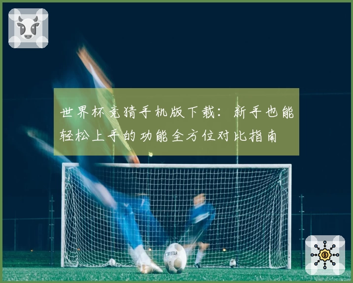 世界杯竞猜手机版下载：新手也能轻松上手的功能全方位对比指南
