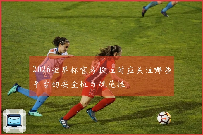 2026世界杯官方投注时应关注哪些平台的安全性与规范性