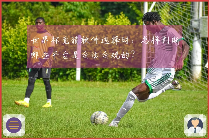 世界杯竞猜软件选择时，怎样判断哪些平台是合法合规的？