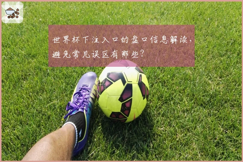 世界杯下注入口的盘口信息解读，避免常见误区有那些？
