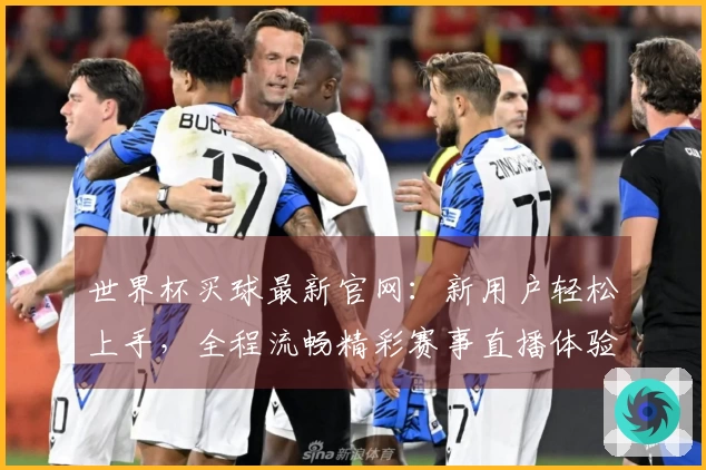世界杯买球最新官网：新用户轻松上手，全程流畅精彩赛事直播体验
