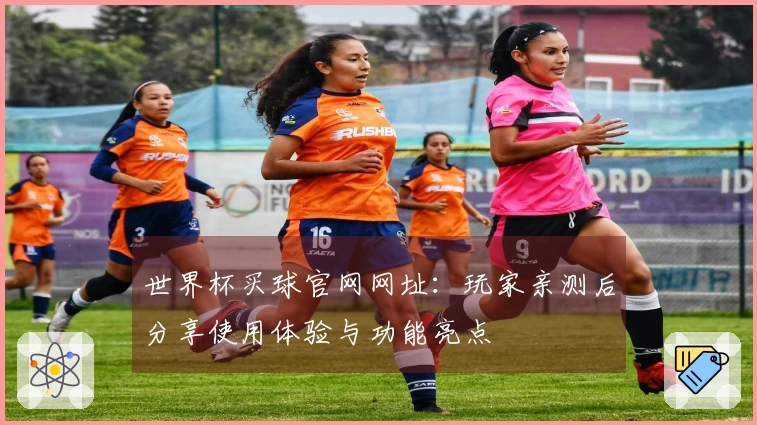 世界杯买球官网网址：玩家亲测后分享使用体验与功能亮点