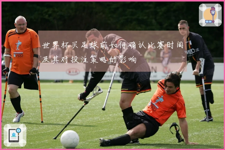 世界杯买足球前如何确认比赛时间及其对投注策略的影响
