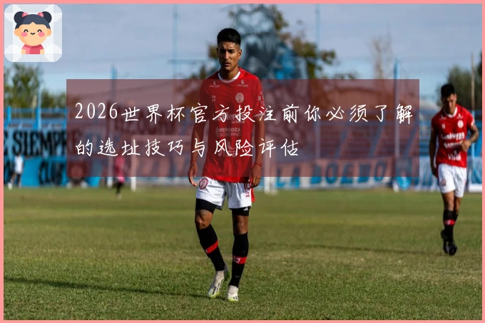 2026世界杯官方投注前你必须了解的选址技巧与风险评估