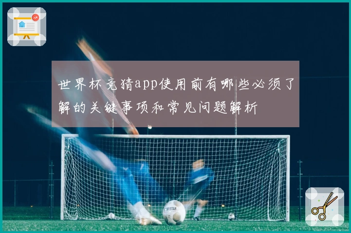 世界杯竞猜app使用前有哪些必须了解的关键事项和常见问题解析