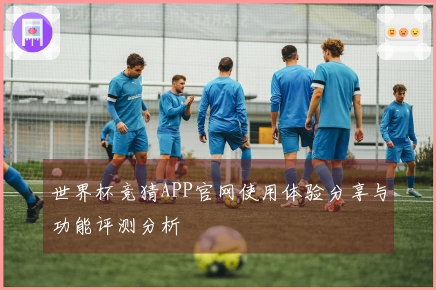 世界杯竞猜APP官网使用体验分享与功能评测分析
