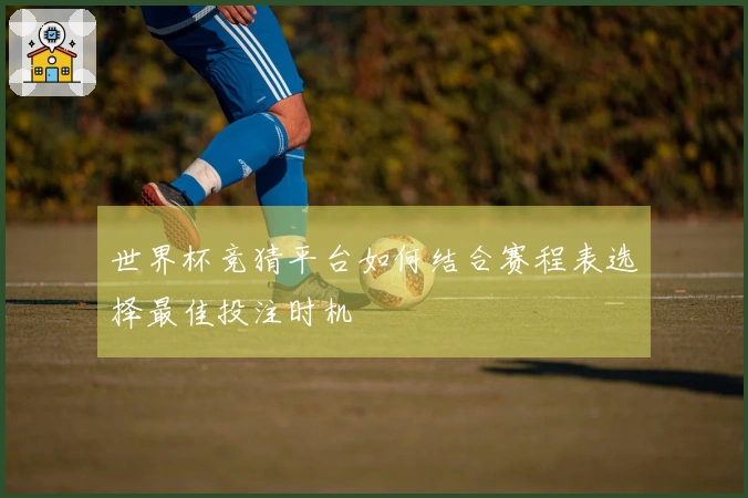 世界杯竞猜平台如何结合赛程表选择最佳投注时机