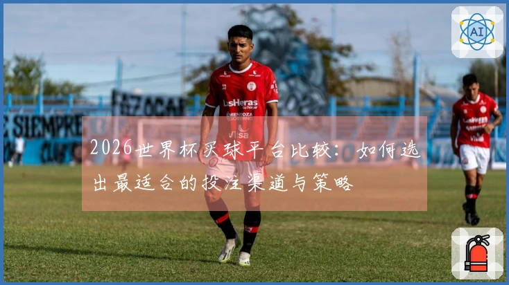 2026世界杯买球平台比较：如何选出最适合的投注渠道与策略