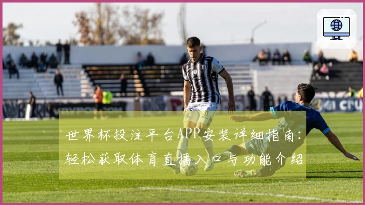 世界杯投注平台APP安装详细指南：轻松获取体育直播入口与功能介绍