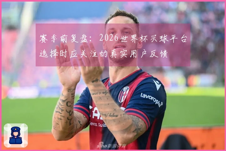 赛季前复盘：2026世界杯买球平台选择时应关注的真实用户反馈