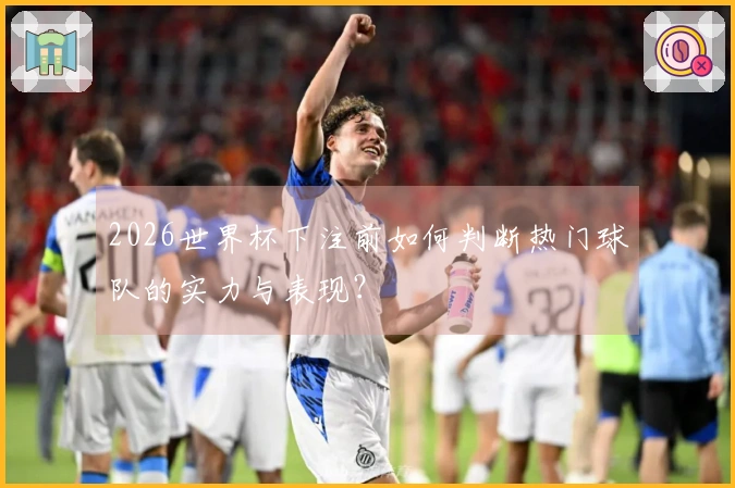 2026世界杯下注前如何判断热门球队的实力与表现？