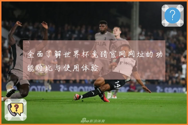 全面了解世界杯竞猜官网网址的功能对比与使用体验