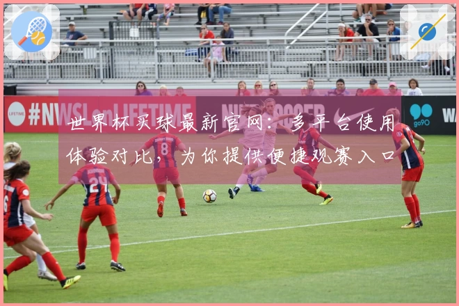 世界杯买球最新官网：多平台使用体验对比，为你提供便捷观赛入口