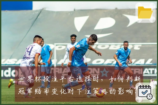 世界杯投注平台选择时，如何判断冠军赔率变化对下注策略的影响？