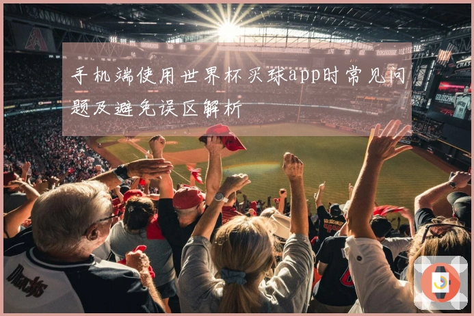 手机端使用世界杯买球app时常见问题及避免误区解析