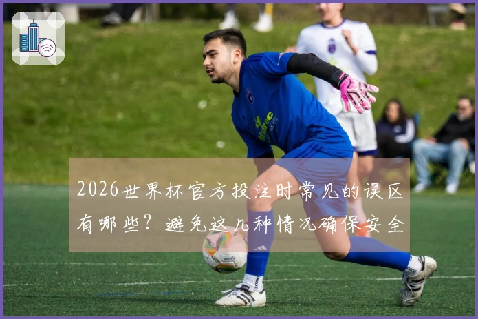2026世界杯官方投注时常见的误区有哪些？避免这几种情况确保安全下注